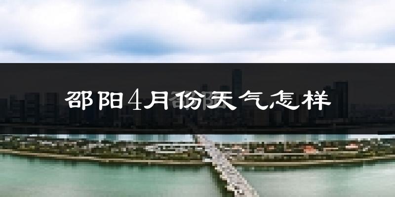 邵阳市4月份天气如何?冷热情况怎么样?