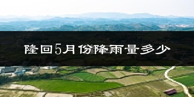隆回5月份降雨量多少?隆回五月下雨多吗?