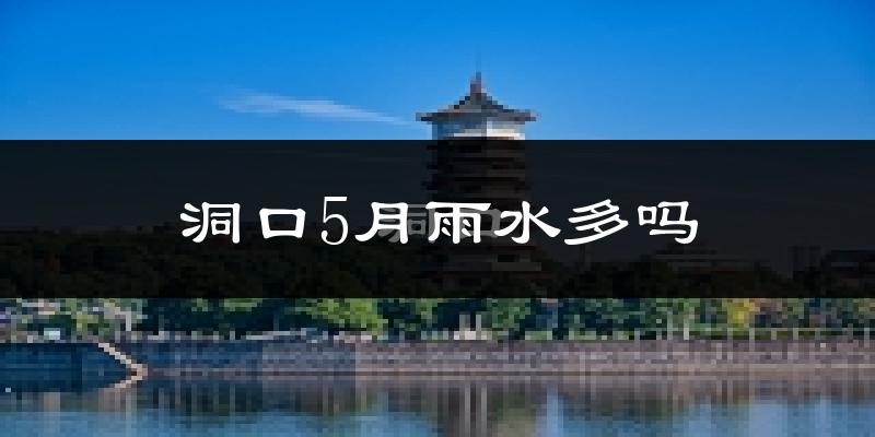 洞口5月雨水多吗?