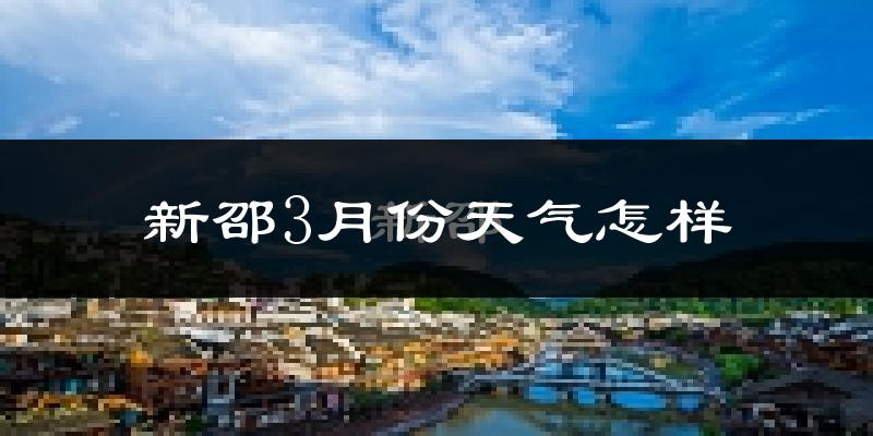 新邵县3月份天气如何?天气冷热情况分析