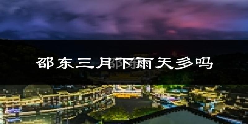 邵东三月下雨天多吗?邵东3月份降雨量多少?