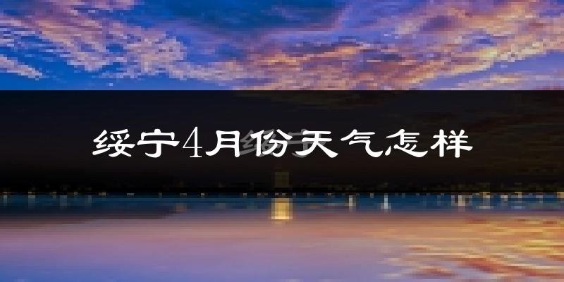 绥宁县4月份天气如何?冷热情况怎么样?