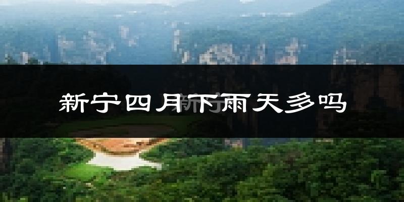 新宁四月下雨天多吗?新宁4月份降雨量多少?