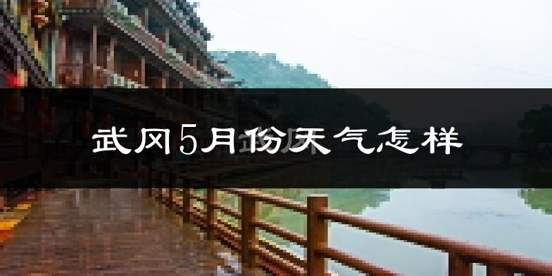 武冈市5月份天气如何?很热吗?