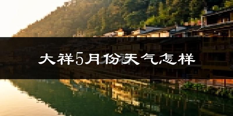 大祥5月份天气怎样?大祥五月冷吗?