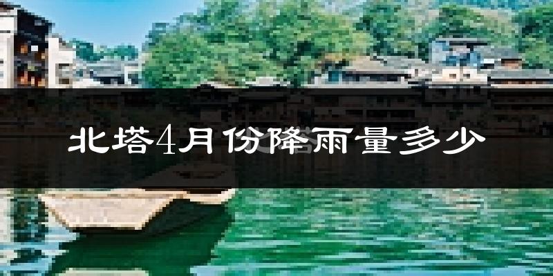 北塔4月份降雨量多少?北塔四月下雨多吗?