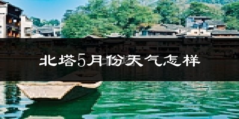 北塔5月份天气怎样?北塔五月冷不冷?