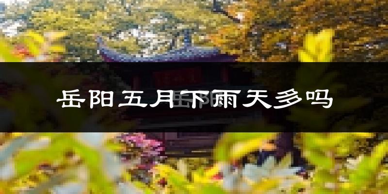 岳阳五月下雨天多吗?岳阳5月份降雨量多少?