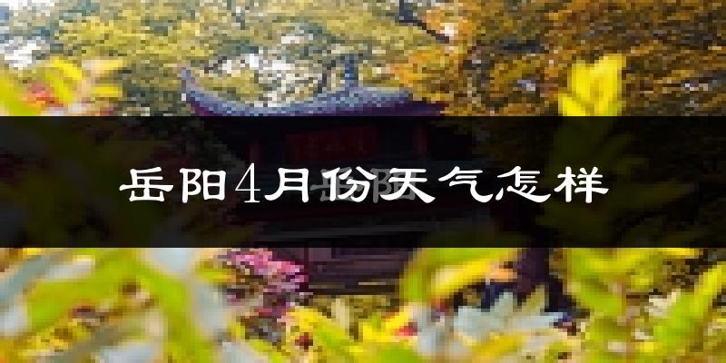岳阳4月份天气如何?冷热情况怎么样?