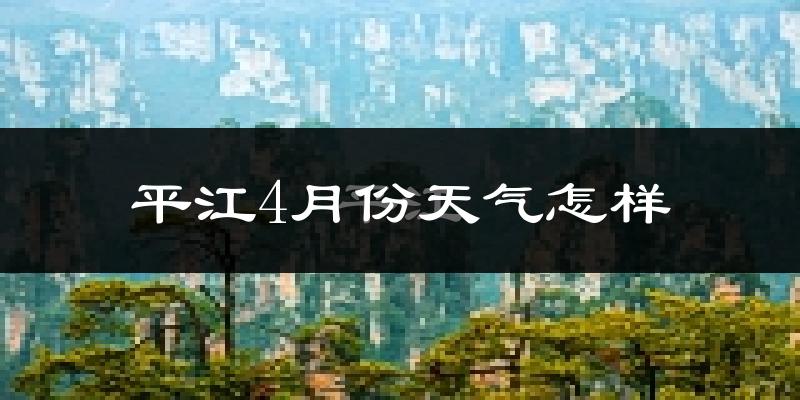 平江县4月份天气如何?冷热情况怎么样?