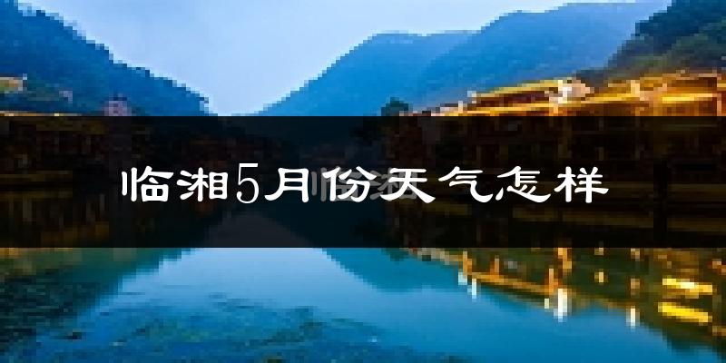临湘5月份天气如何?很热吗?