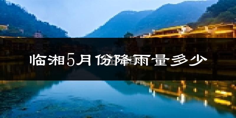 临湘5月份降雨量多少?临湘五月下雨多吗?