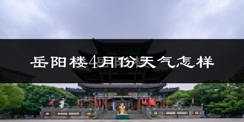 岳阳楼4月份天气怎样?岳阳楼四月冷不冷?