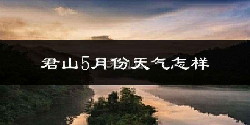 君山5月份天气怎样?君山五月冷吗?