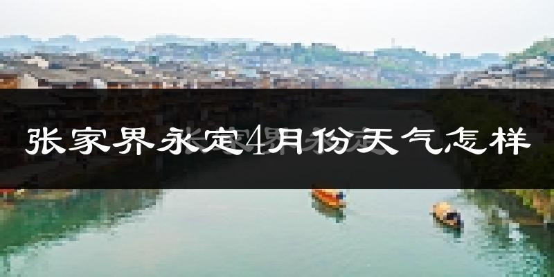 张家界永定4月份天气怎样?张家界永定四月冷吗?