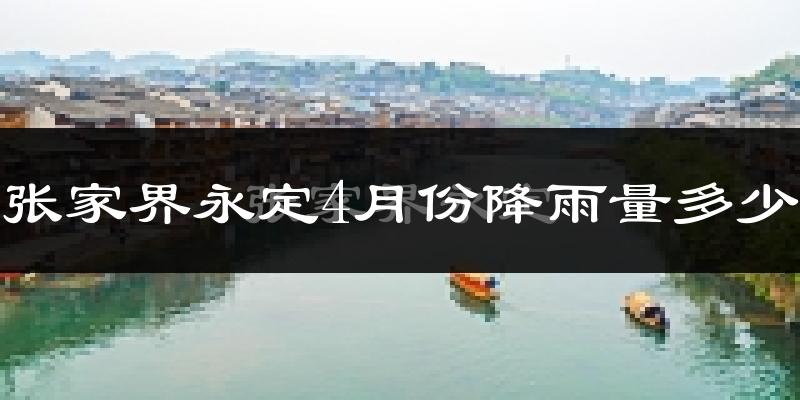 张家界永定4月份降雨量多少?张家界永定四月下雨多吗?
