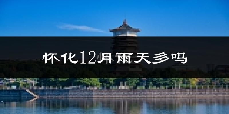 怀化12月雨天多吗?