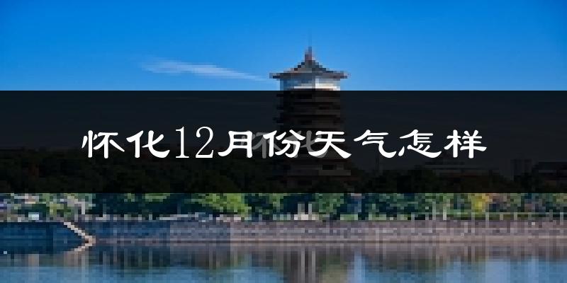 怀化12月份天气怎样?怀化十二月冷不冷?