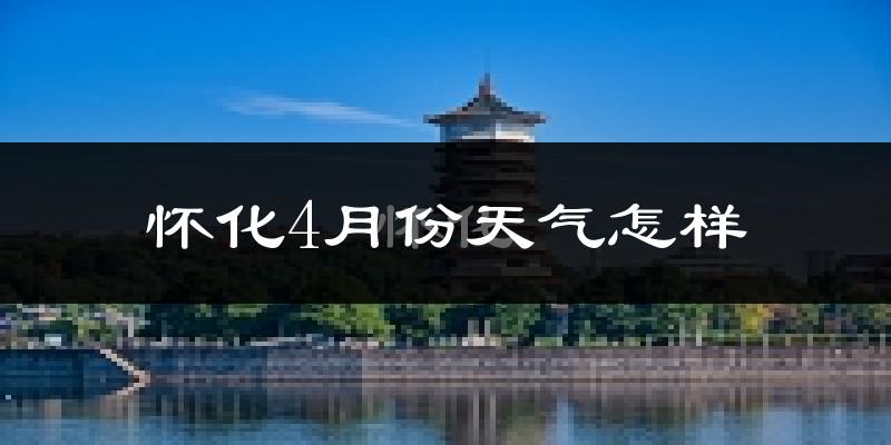 怀化市4月份天气如何?天气冷热情况分析
