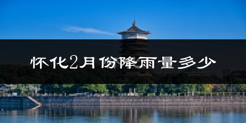 怀化2月份降雨量多少?怀化二月下雨多吗?