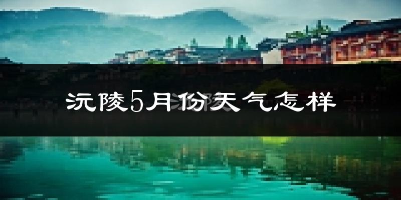沅陵县5月份天气如何?很热吗?