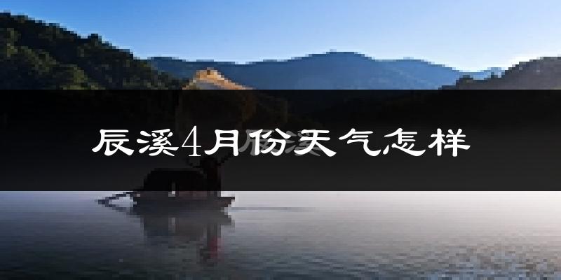辰溪县4月份天气如何?冷热情况怎么样?