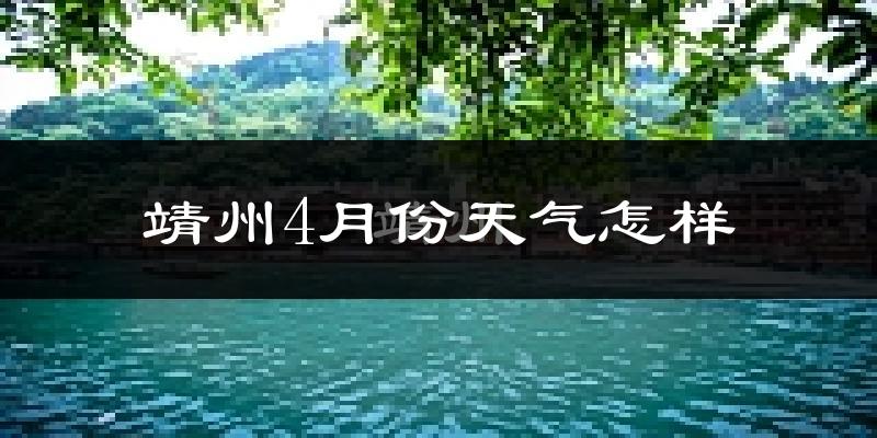 靖州苗族侗族自治县4月份天气如何?冷热情况怎么样?