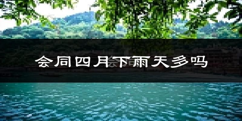 会同四月下雨天多吗?会同4月份降雨量多少?