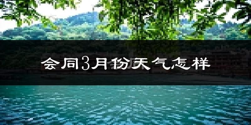 会同县3月份天气如何?冷热变化大吗?