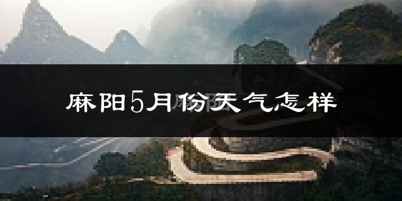 麻阳苗族自治县5月份天气如何?很热吗?