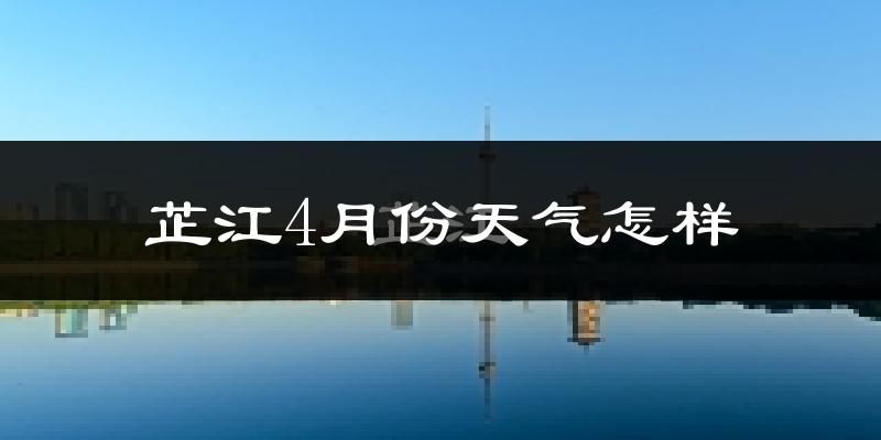 芷江侗族自治县4月份天气如何?冷热情况怎么样?
