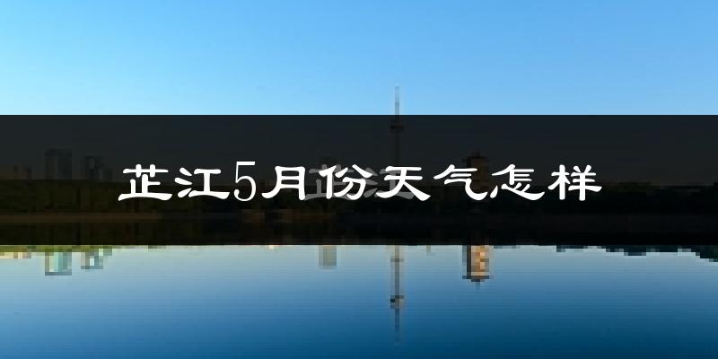 芷江侗族自治县5月份天气如何?很热吗?
