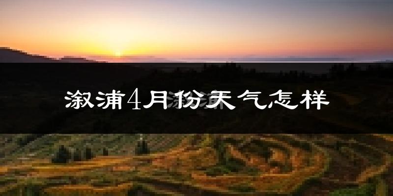 溆浦县4月份天气如何?冷热情况怎么样?