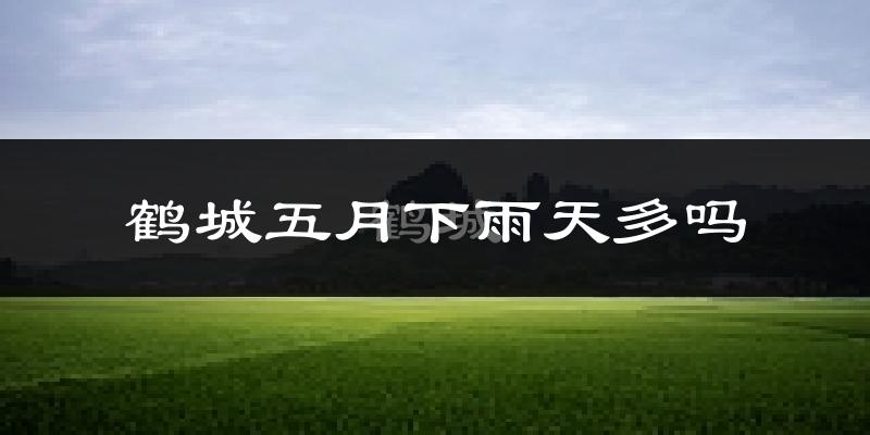 鹤城五月下雨天多吗?鹤城5月份降雨量多少?