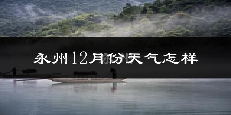 永州12月份天气怎样?永州十二月冷吗?