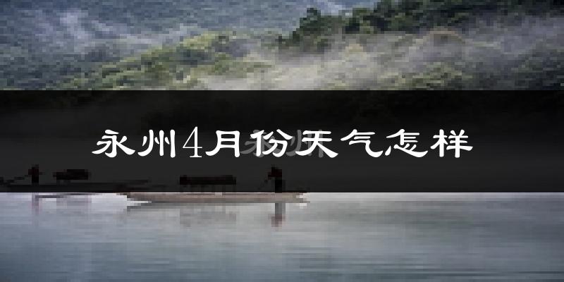 永州4月份天气如何?冷热情况怎么样?