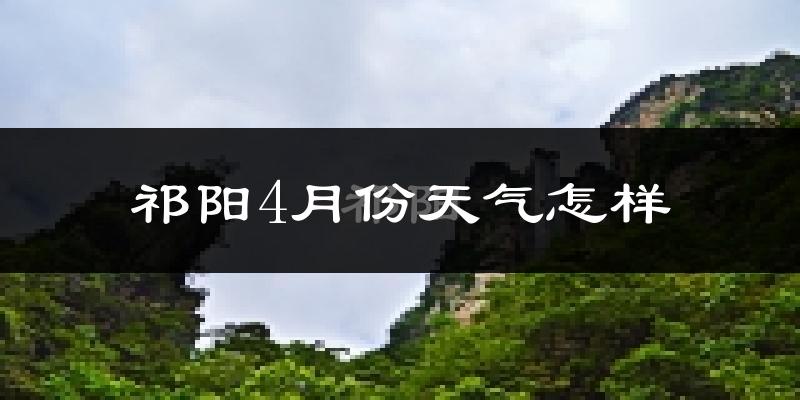 祁阳县4月份天气如何?冷热情况怎么样?