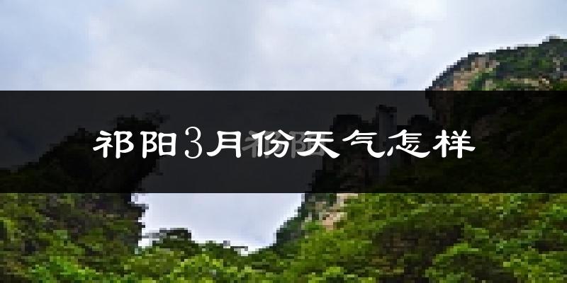 祁阳县3月份天气如何?冷热变化大吗?