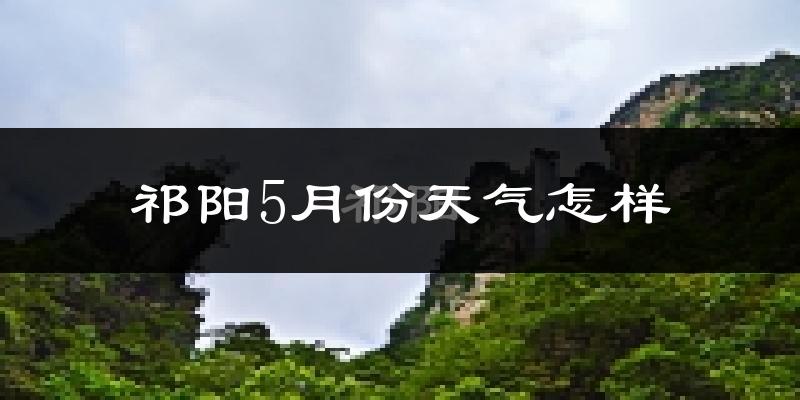 祁阳县5月份天气如何?很热吗?