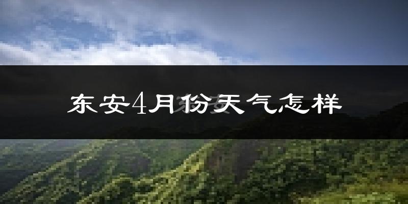 东安县4月份天气如何?冷热情况对比分析