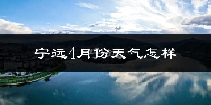 宁远县4月份天气如何?冷热情况怎么样?