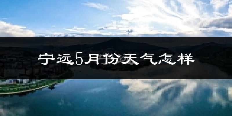 宁远县5月份天气如何?会很热吗?