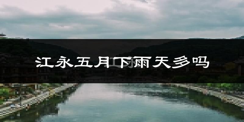 江永五月下雨天多吗?江永5月份降雨量多少?