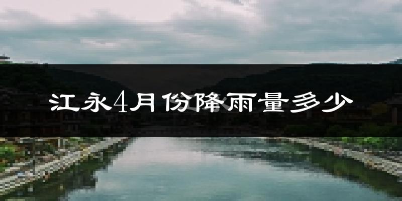 江永4月份降雨量多少?江永四月下雨多吗?