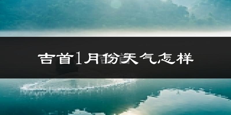 吉首市1月份天气如何?很冷吗?