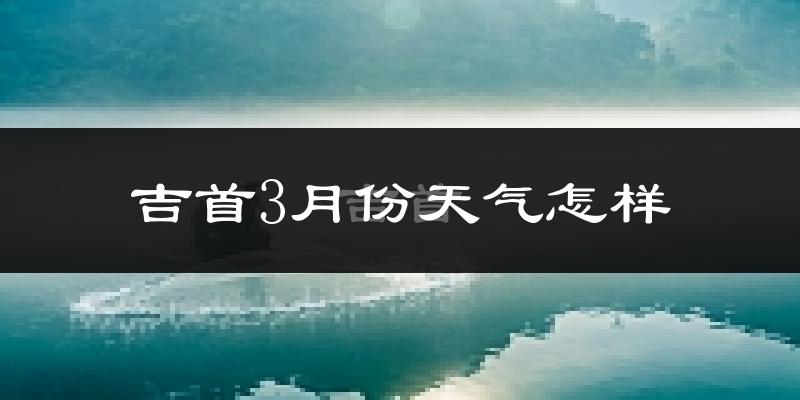 吉首市3月份天气如何?冷吗?