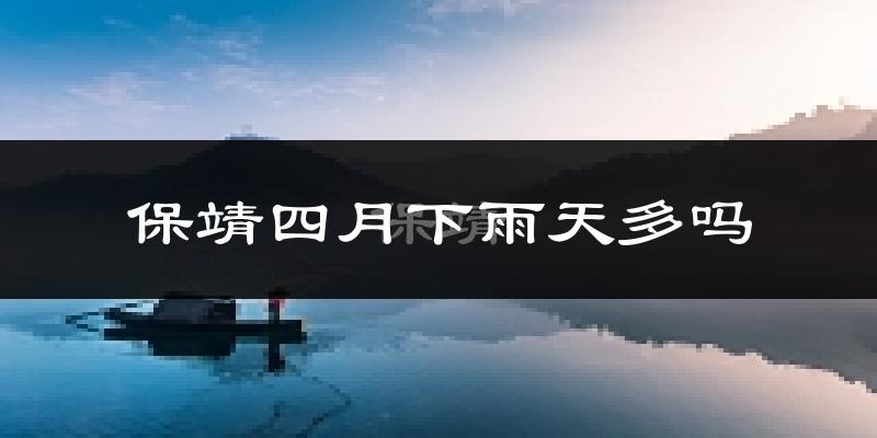 保靖四月下雨天多吗?保靖4月份降雨量多少?