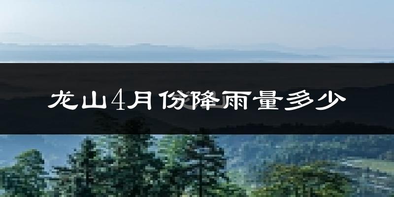 龙山4月份降雨量多少?龙山四月下雨多吗?