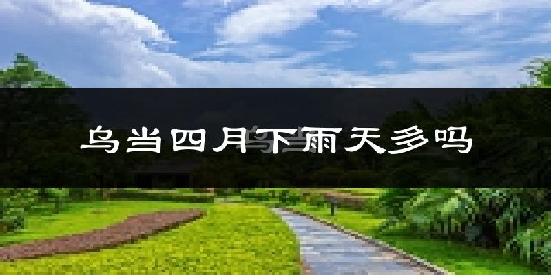 乌当四月下雨天多吗?乌当4月份降雨量多少?