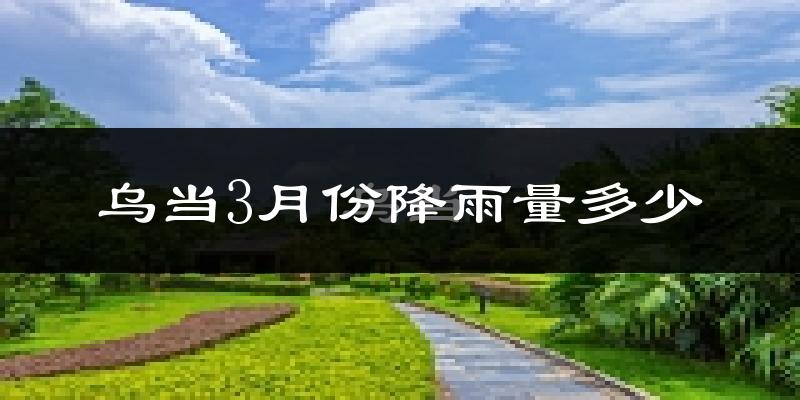 乌当3月份降雨量多少?乌当三月下雨多吗?